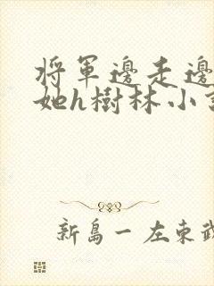 将军边走边挺进她h树林小说