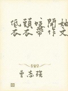 低头咬开她的小衣衣带作文