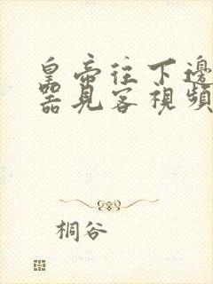 皇帝往下边塞玉器见客视频