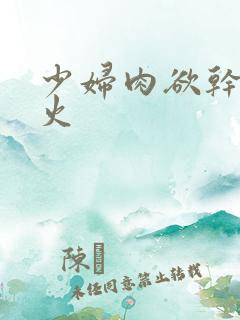 少妇肉欲干柴烈火