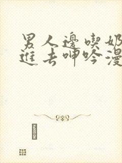 男人边吃奶边挵进去呻吟漫画