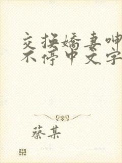 交换娇妻呻吟声不停中文字幕