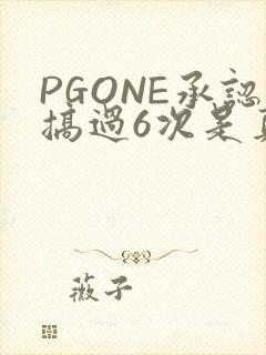 PGONE承认搞过6次是真的吗