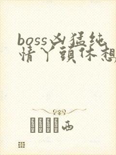 boss凶猛纯情丫头休想逃