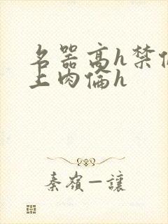 名器高h禁伦桌上肉伦h