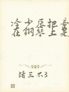 冷少辰把童若放在钢琴上是哪章