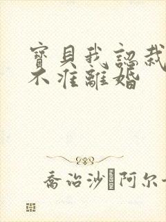 宝贝我认栽老婆不准离婚