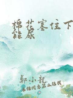 棉花塞住下面不能尿