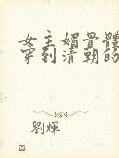 女主媚骨体质的穿到清朝的小说