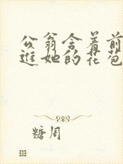 公翁含着前面挺进她的花苞