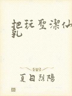 把玩圣洁仙子雪乳