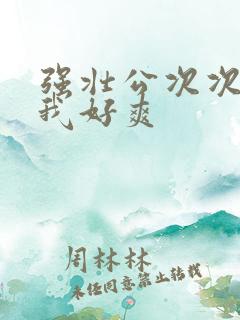 强壮公次次弄得我好爽