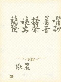 兰姨捂着嘴生怕发出声音吵