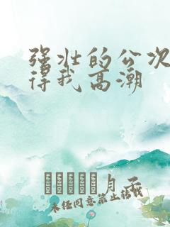 强壮的公次次弄得我高潮