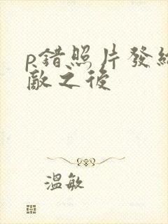 p错照片发给情敌之后