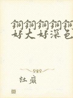 铜铜铜铜铜铜～好大好深色板