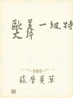 欧美一级特黄a大片