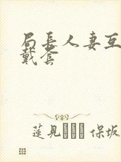 局长人妻互换不戴套