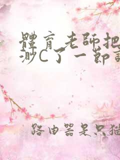 体育老师把林渺渺C了一节课作文