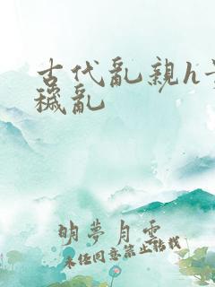 古代乱亲h贵女秽乱