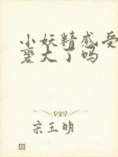 小妖精感受到它变大了吗