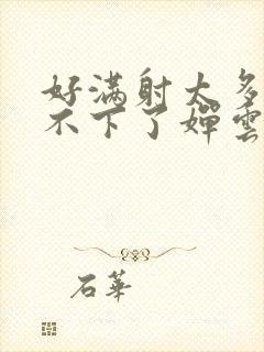 好满射太多了装不下了婵云吧漫函