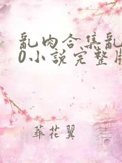 乱肉合集乱500小说完整版