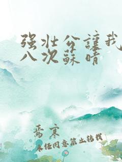 强壮公让我高潮八次苏晴