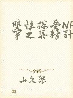 双性总受NP快穿之集精计划