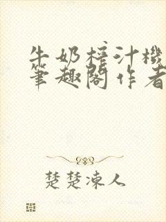 牛奶榨汁机po笔趣阁作者