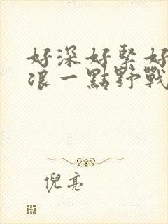 好深好紧好爽再浪一点野战公园