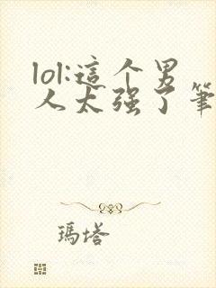 lol:这个男人太强了笔趣阁