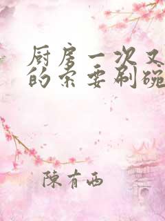 厨房一次又一次的索要刷碗小说