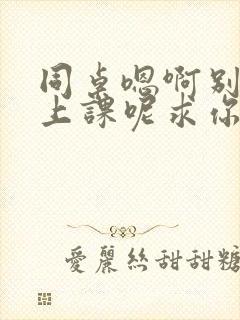 同桌嗯啊别吸了上课呢求你了