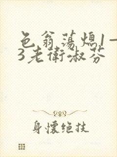 色翁荡熄1—13老卫淑芬