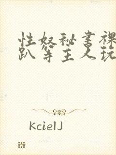 性奴秘书裸侍跪趴等主人玩