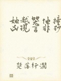 她越哭他撞得越凶现言非砂