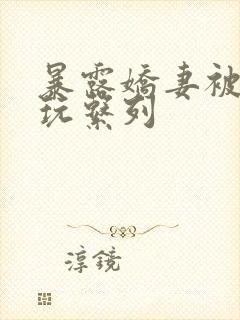 暴露娇妻被别人玩系列