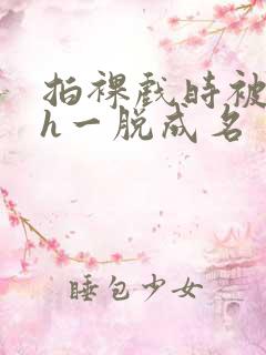 拍裸戏时被c了h一脱成名