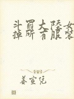 斗罗大陆女生去掉所有服装网站