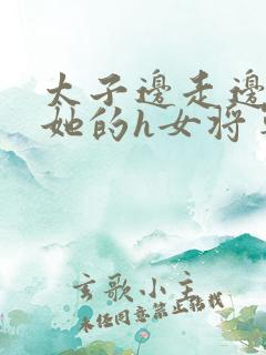 太子边走边挺进她的h女将军