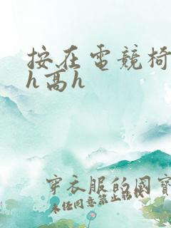 按在电竞椅上ch高h