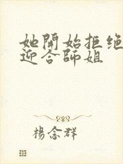 她开始拒绝慢迎迎合师姐