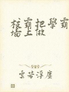 校霸把学霸按在墙上做