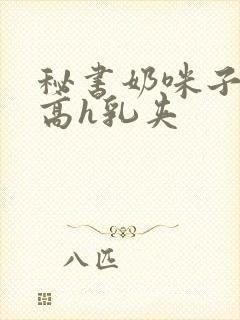 秘书奶咪子真大高h乳夹