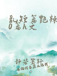 乱短篇艳辣500篇h文