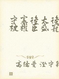 守寡后太后娘娘被权臣盛宠了免费