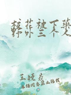 校花被下药带到野外三个人