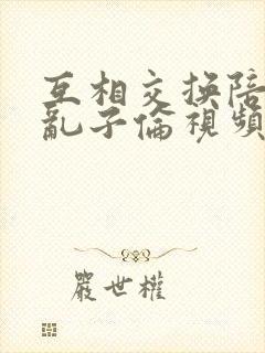互相交换陪读妇乱子伦视频