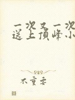 一次又一次把她送上顶峰小说